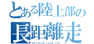 とある陸上部の長距離走（ｍｉｒａｃｌｅ ｌｏｎｇ ｒｕｎ）