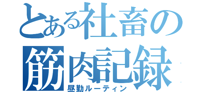 とある社畜の筋肉記録（昼勤ルーティン）