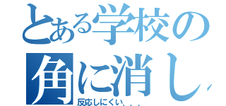 とある学校の角に消しカスが（反応しにくい．．．）