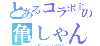 とあるコラボ主の亀しゃん（（・ω・ 　⊃ 　）⊃≡すいー）