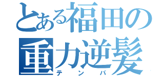 とある福田の重力逆髪（テンパ）