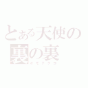 とある天使の裏の裏（オモテダヨ）