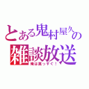 とある鬼村屋久の雑談放送（俺は真っすぐ！）