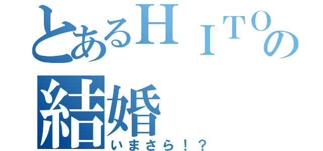 とあるＨＩＴＯＥの結婚（いまさら！？）