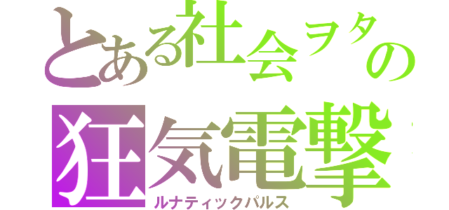 とある社会ヲタの狂気電撃（ルナティックパルス）