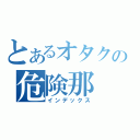 とあるオタクの危険那（インデックス）