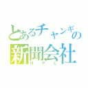 とあるチャンギの新聞会社（ＮＰＣ）