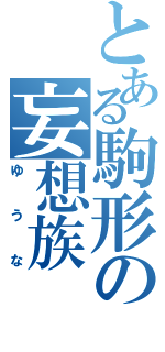 とある駒形の妄想族（ゆうな）