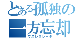 とある孤独の一方忘却（ワスレラレータ）