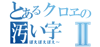 とあるクロヱの汚い字Ⅱ（ぽえぽえぽえ～）