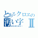 とあるクロヱの汚い字Ⅱ（ぽえぽえぽえ～）