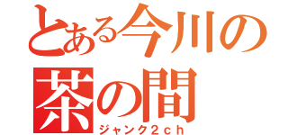 とある今川の茶の間（ジャンク２ｃｈ）