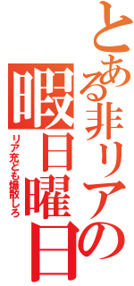 とある非リアの暇日曜日（リア充ども爆散しろ）