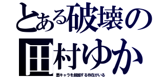 とある破壊の田村ゆかり（悪キャラを超越する存在がいる）