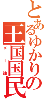 とあるゆかりの王国国民（メー論）