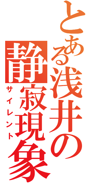 とある浅井の静寂現象（サイレント）