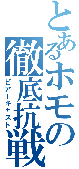 とあるホモの徹底抗戦（ピアーキャスト）