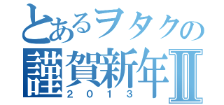 とあるヲタクの謹賀新年Ⅱ（２０１３）