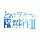 とあるヲタクの謹賀新年Ⅱ（２０１３）