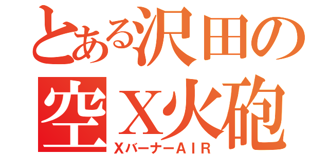 とある沢田の空Ｘ火砲（ＸバーナーＡＩＲ）