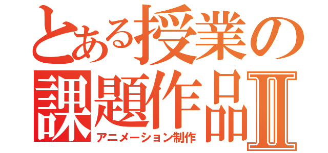 とある授業の課題作品Ⅱ（アニメーション制作）