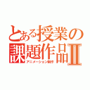 とある授業の課題作品Ⅱ（アニメーション制作）