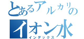 とあるアルカリのイオン水拳２（インデックス）