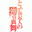 とある勃起人の強引偶舞（憂い；・・）