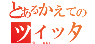 とあるかえてのツイッター（＠＿＿＿ｋＥｔ＿＿＿ ）