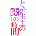 とある生主の歌の時間（カラオケタイム）