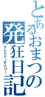 とあるおまつの発狂日記（クレイジーデイリー）