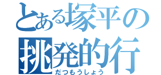 とある塚平の挑発的行動（だつもうしょう）