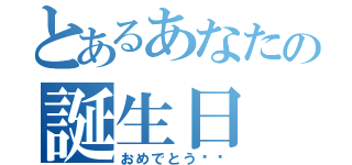 とあるあなたの誕生日（おめでとう‼︎）