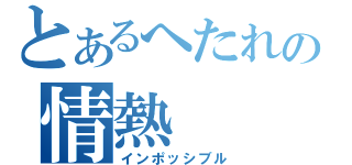 とあるへたれの情熱（インポッシブル）