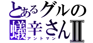 とあるグルの蟻辛さんⅡ（アントマン）