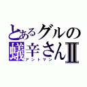 とあるグルの蟻辛さんⅡ（アントマン）