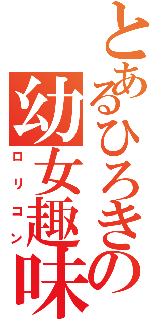 とあるひろきの幼女趣味（ロリコン）