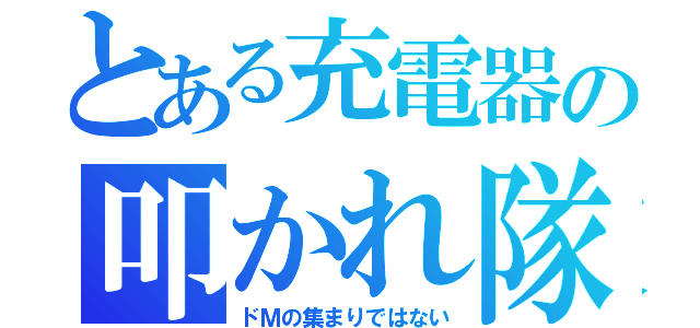 とある充電器の叩かれ隊（ドＭの集まりではない）