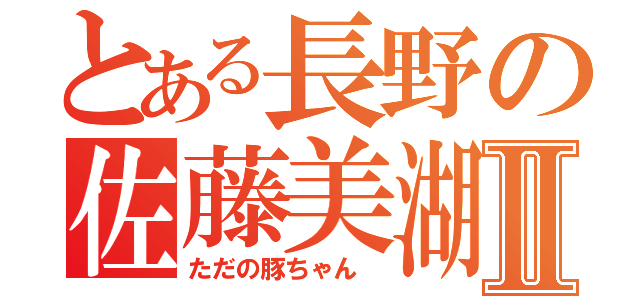 とある長野の佐藤美湖Ⅱ（ただの豚ちゃん ）