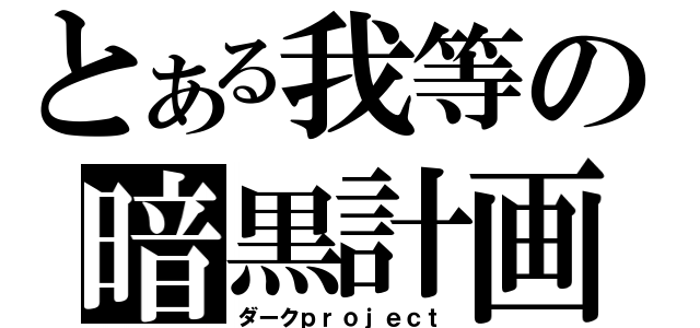 とある我等の暗黒計画（ダークｐｒｏｊｅｃｔ）