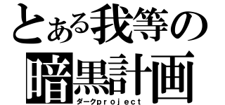 とある我等の暗黒計画（ダークｐｒｏｊｅｃｔ）