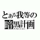 とある我等の暗黒計画（ダークｐｒｏｊｅｃｔ）