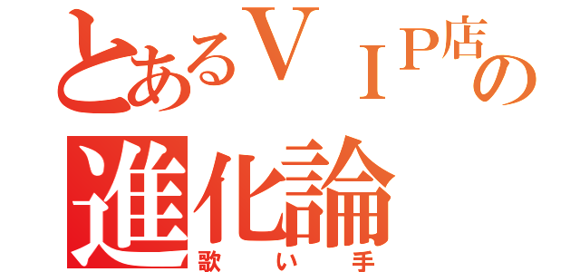 とあるＶＩＰ店長の進化論（歌い手）