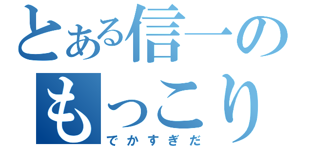 とある信一のもっこりでか（でかすぎだ）