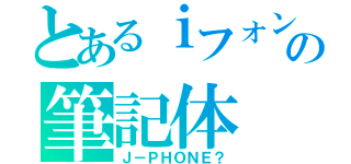 とあるｉフォンの筆記体（Ｊ－ＰＨＯＮＥ？）