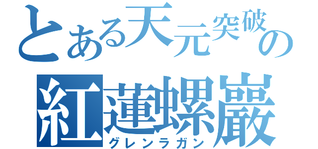 とある天元突破の紅蓮螺巖（グレンラガン）