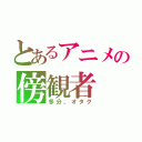 とあるアニメの傍観者（多分、オタク）