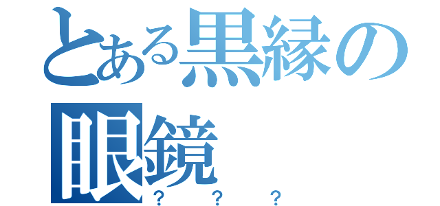 とある黒縁の眼鏡（？？？）