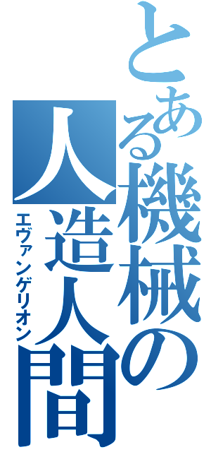 とある機械の人造人間（エヴァンゲリオン）