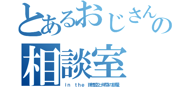 とあるおじさんの相談室（ｉｎ ｔｈｅ 孫悟空と仲間の部屋）